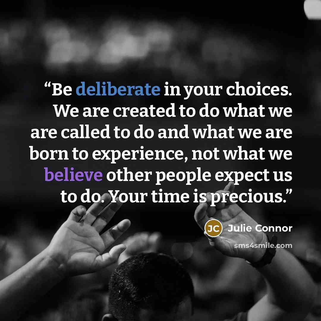 “Be deliberate in your choices. We are created to do what we are called to do and what we are born to experience, not what we believe other people expect us to do. Your time is precious.” quote by Julie Connor