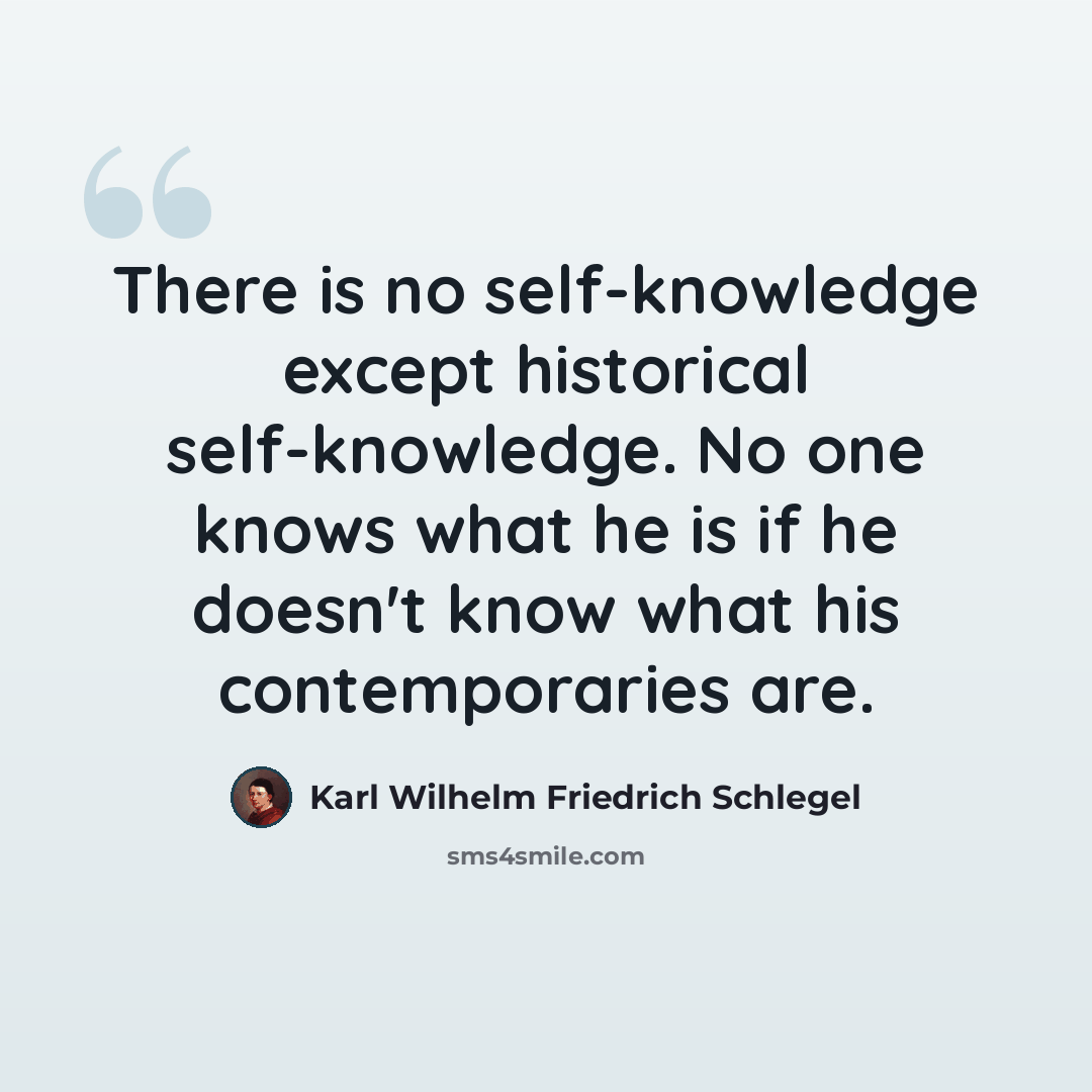 “There is no self-knowledge except historical self-knowledge. No one knows what he is if he doesn't know what his contemporaries are.” quote by Karl Wilhelm Friedrich Schlegel