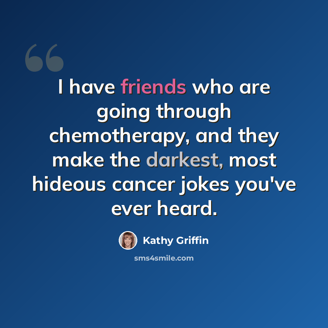 “I have friends who are going through chemotherapy, and they make the darkest, most hideous cancer jokes you've ever heard.” quote by Kathy Griffin
