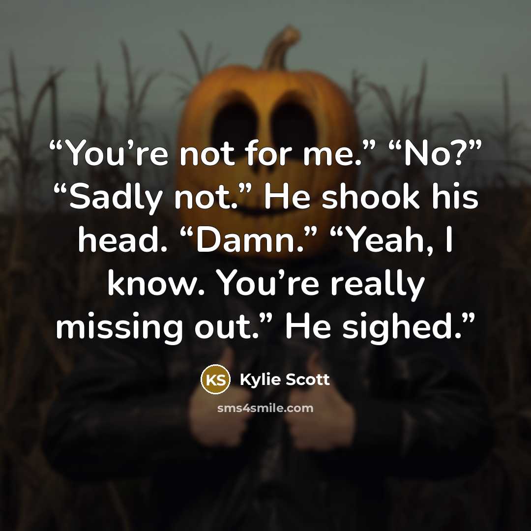 “You’re not for me.” “No?” “Sadly not.” He shook his head. “Damn.” “Yeah, I know. You’re really missing out.” He sighed.” quote by Kylie Scott