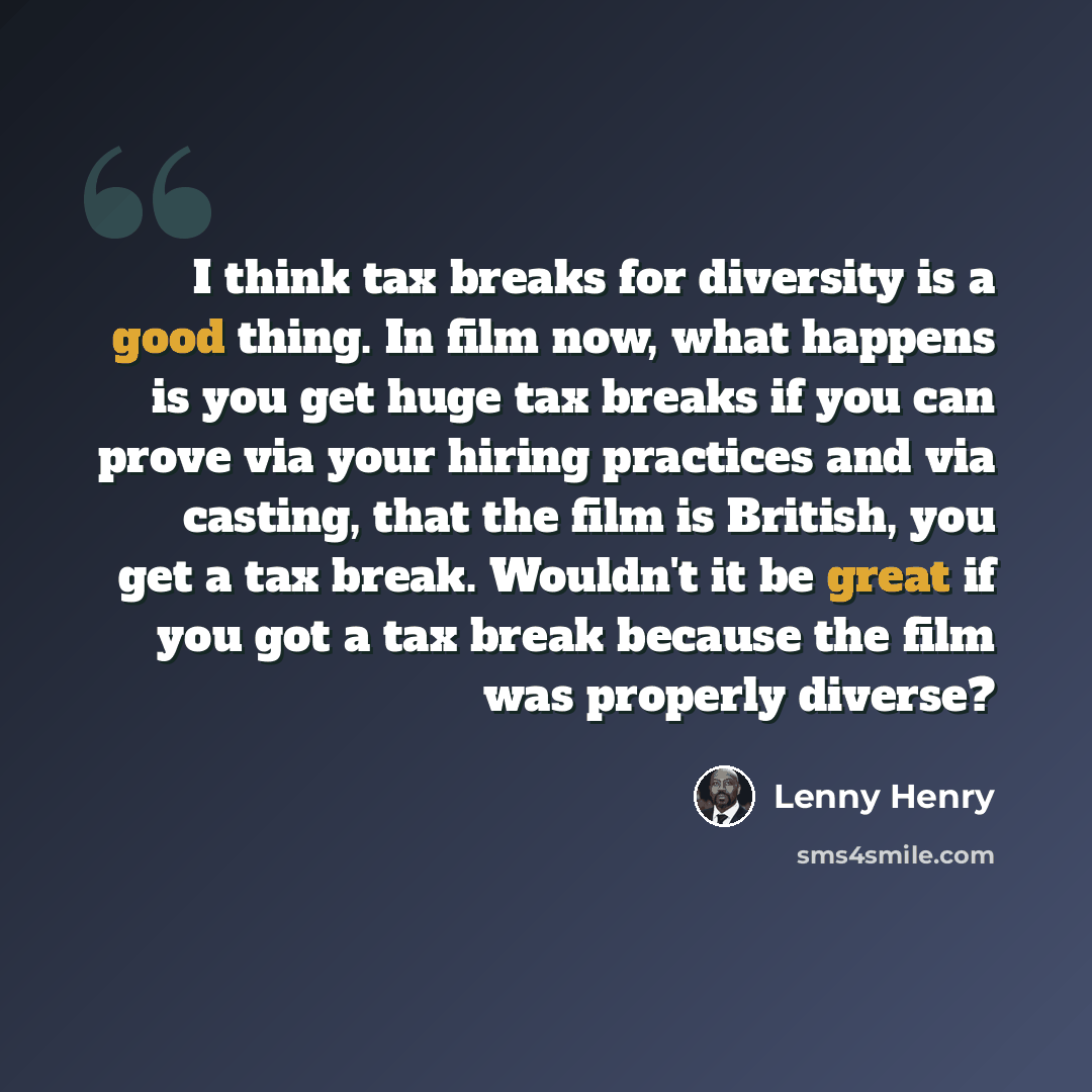 “I think tax breaks for diversity is a good thing. In film now, what happens is you get huge tax breaks if you can prove via your hiring practices and via casting, that the film is British, you get a tax break. Wouldn't it be great if you got a tax break because the film was properly diverse?” quote by Lenny Henry