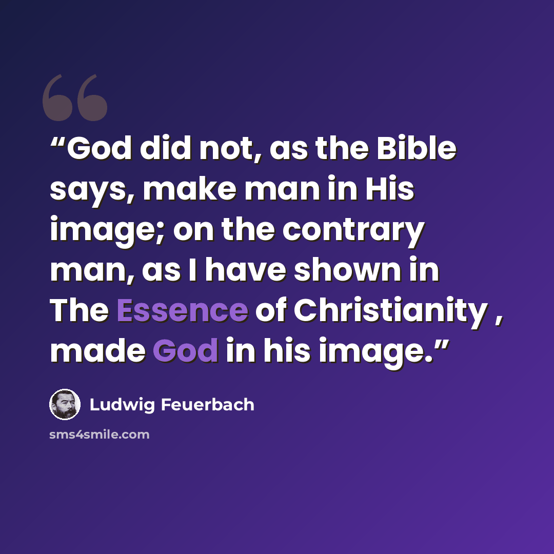 “God did not, as the Bible says, make man in His image; on the contrary man, as I have shown in The Essence of Christianity , made God in his image.” quote by Ludwig Feuerbach