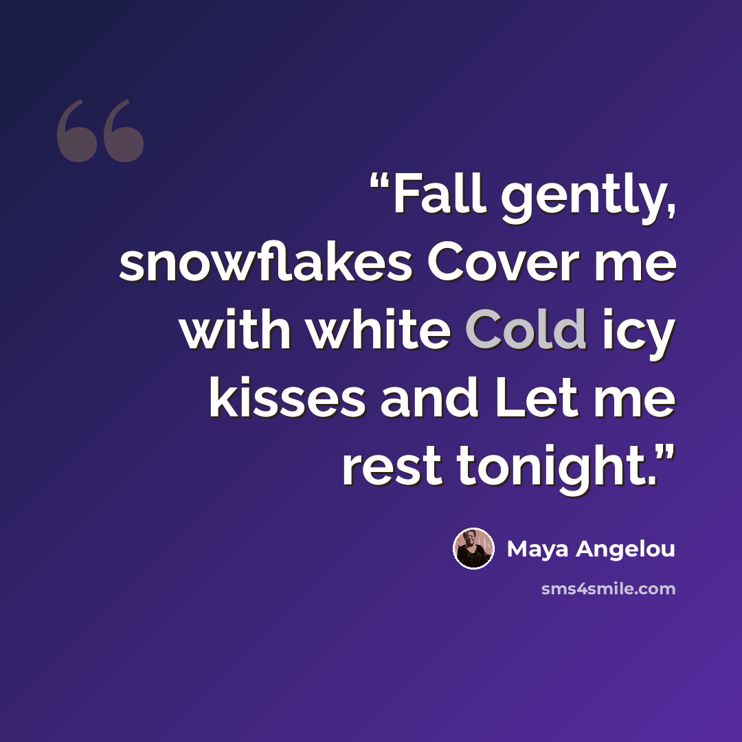 “Fall gently, snowflakes Cover me with white Cold icy kisses and Let me rest tonight.” quote by Maya Angelou