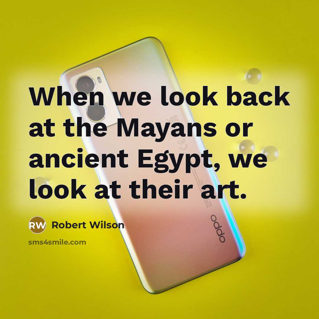 “When we look back at the Mayans or ancient Egypt, we look at their art.” quote by Robert Wilson