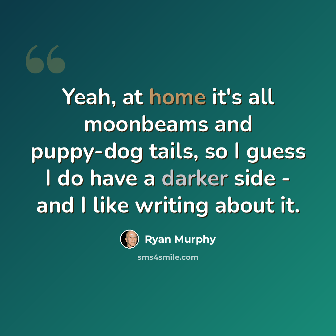 “Yeah, at home it's all moonbeams and puppy-dog tails, so I guess I do have a darker side - and I like writing about it.” quote by Ryan Murphy