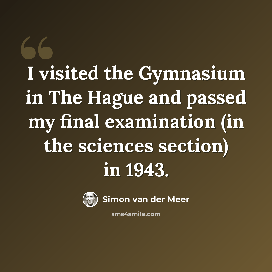“I visited the Gymnasium in The Hague and passed my final examination (in the sciences section) in 1943.” quote by Simon van der Meer