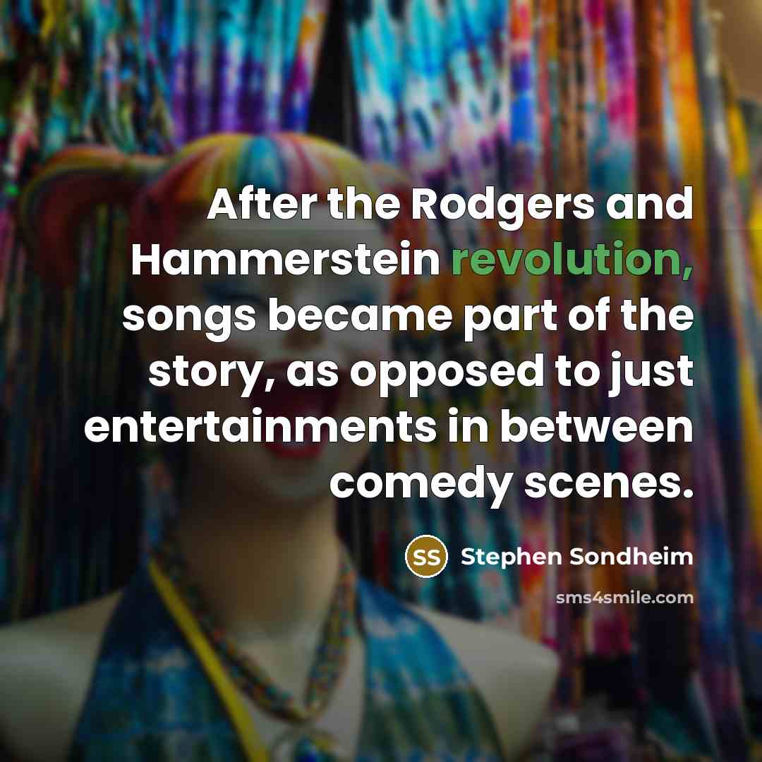 “After the Rodgers and Hammerstein revolution, songs became part of the story, as opposed to just entertainments in between comedy scenes.” quote by Stephen Sondheim