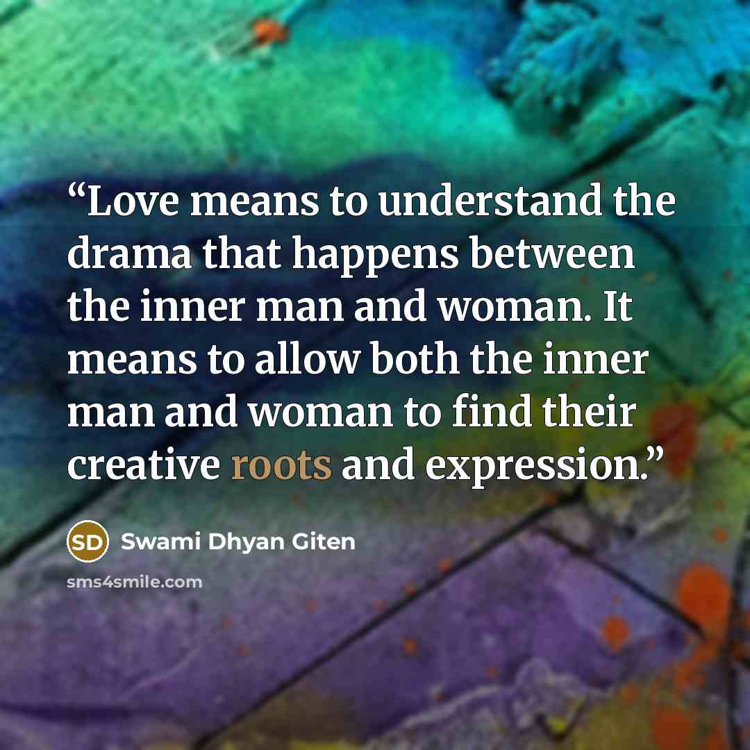 “Love means to understand the drama that happens between the inner man and woman. It means to allow both the inner man and woman to find their creative roots and expression.” quote by Swami Dhyan Giten