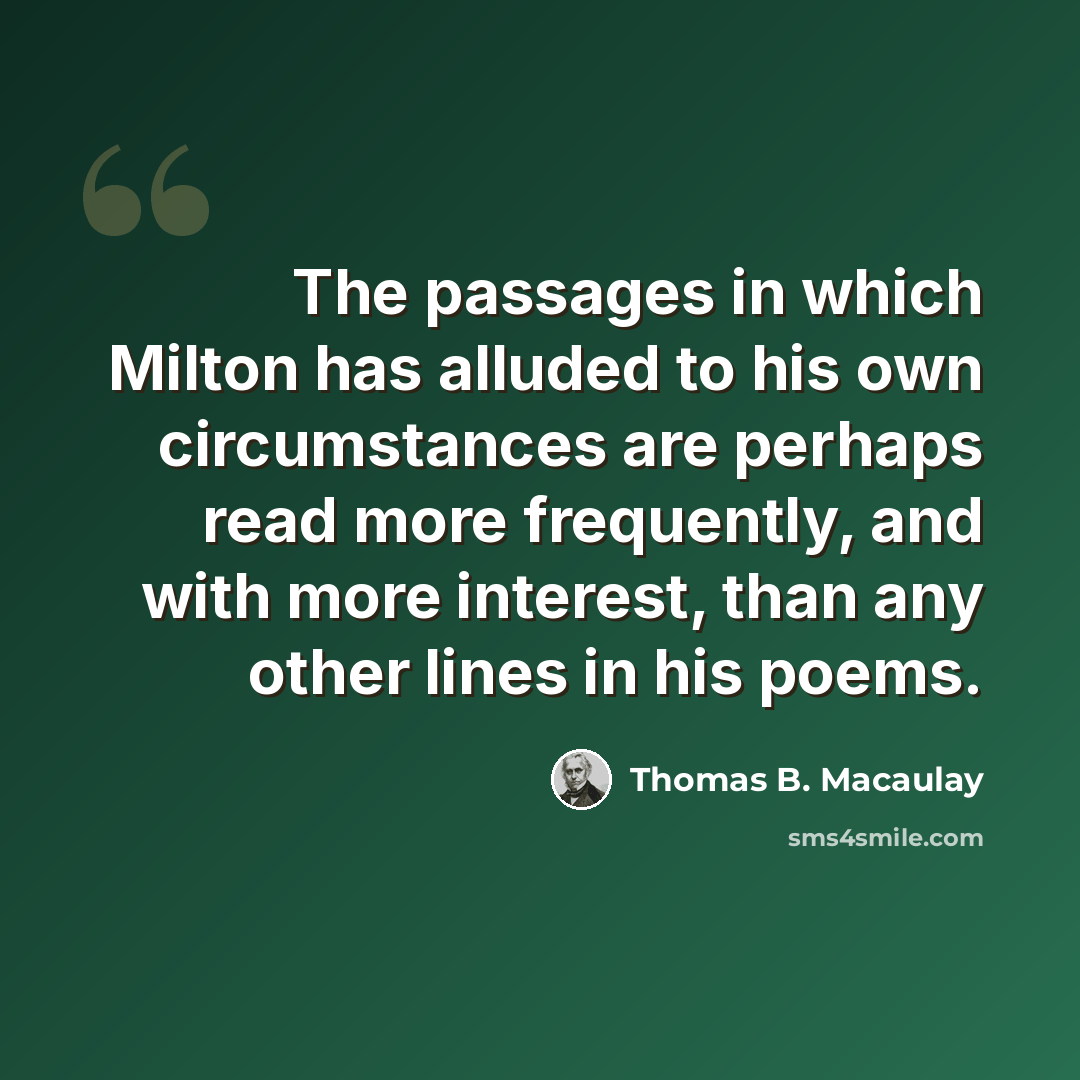 “The passages in which Milton has alluded to his own circumstances are perhaps read more frequently, and with more interest, than any other lines in his poems.” quote by Thomas B. Macaulay