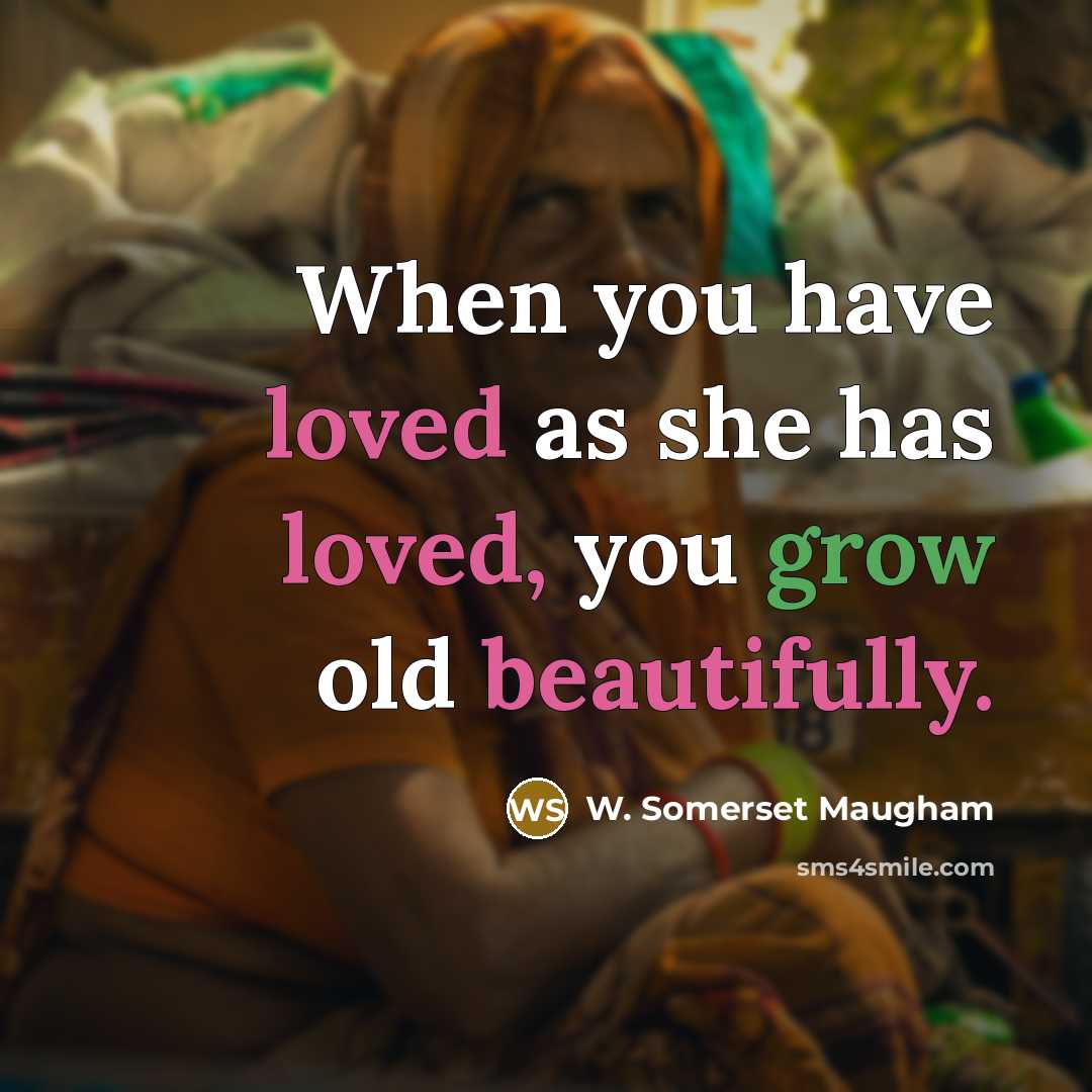 “When you have loved as she has loved, you grow old beautifully.” quote by W. Somerset Maugham