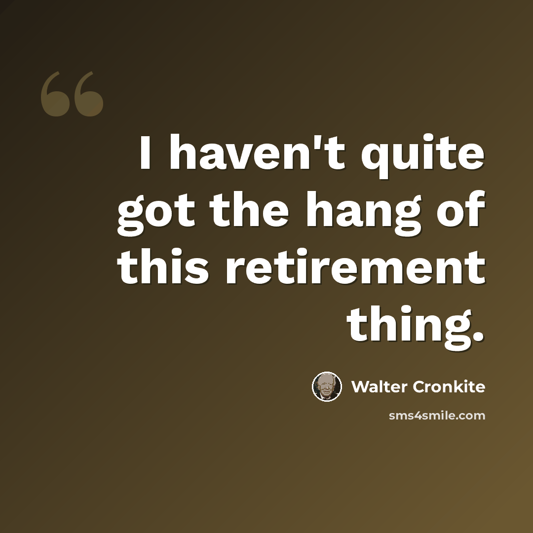 “I haven't quite got the hang of this retirement thing.” quote by Walter Cronkite
