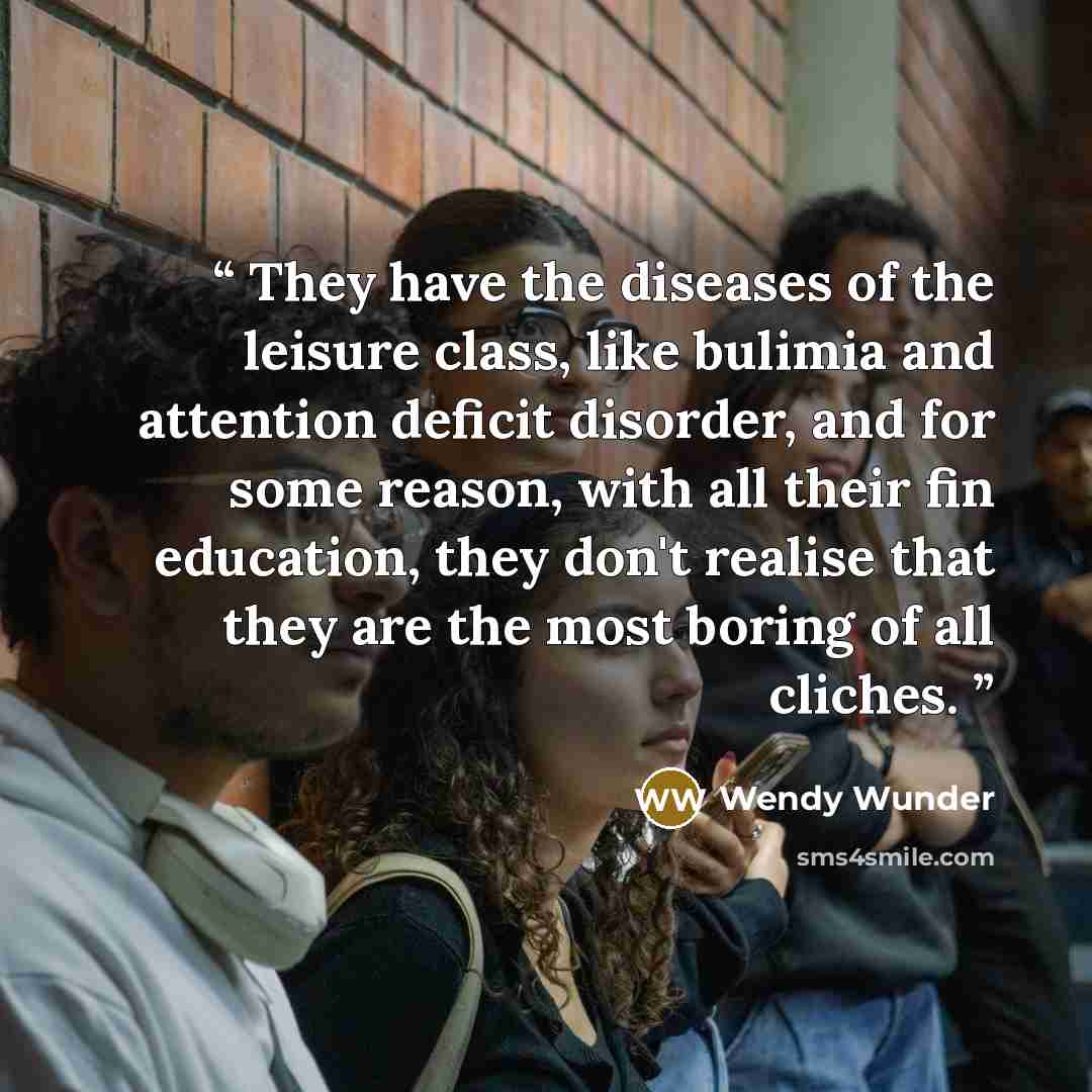 “They have the diseases of the leisure class, like bulimia and attention deficit disorder, and for some reason, with all their fin education, they don't realise that they are the most boring of all cliches.” quote by Wendy Wunder