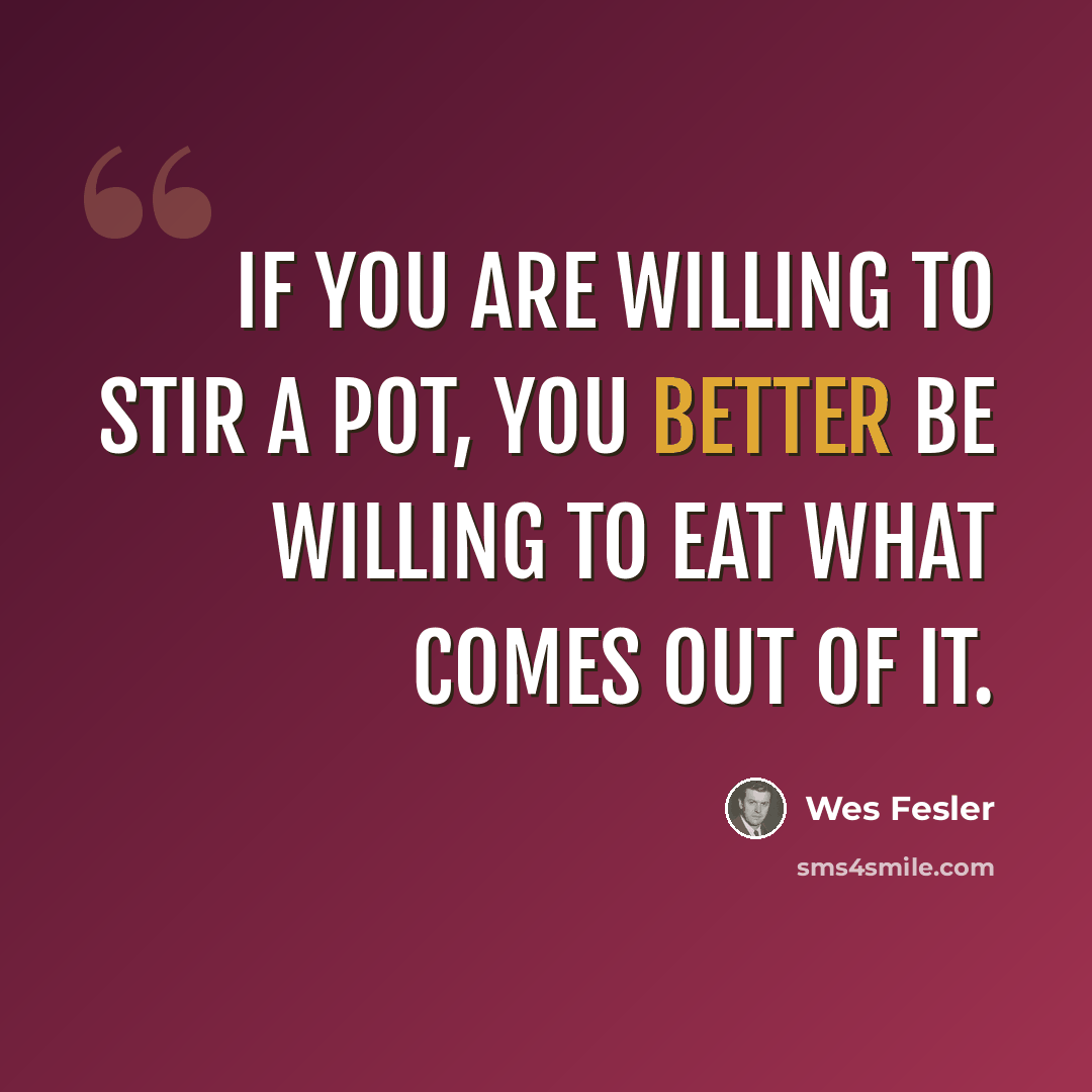 “If you are willing to stir a pot, you better be willing to eat what comes out of it.” quote by Wes Fesler