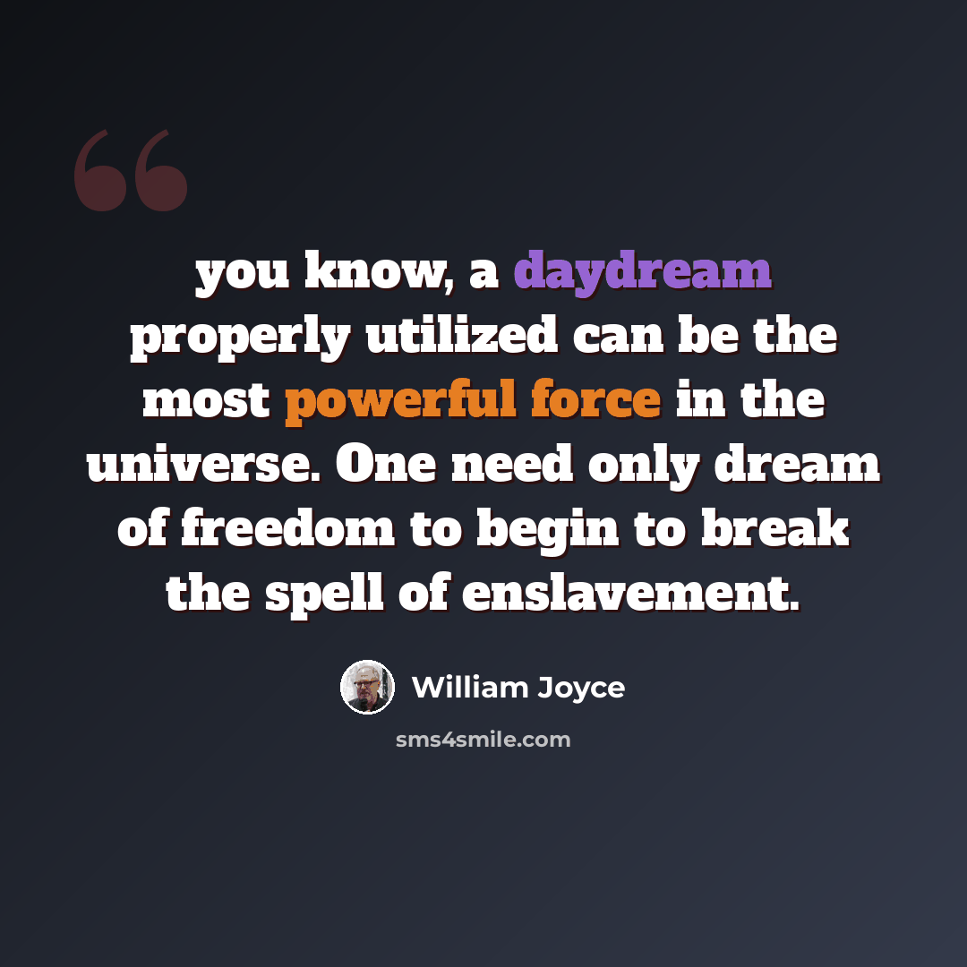 “you know, a daydream properly utilized can be the most powerful force in the universe. One need only dream of freedom to begin to break the spell of enslavement.” quote by William Joyce