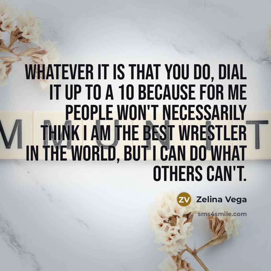 “Whatever it is that you do, dial it up to a 10 because for me people won't necessarily think I am the best wrestler in the world, but I can do what others can't.” quote by Zelina Vega
