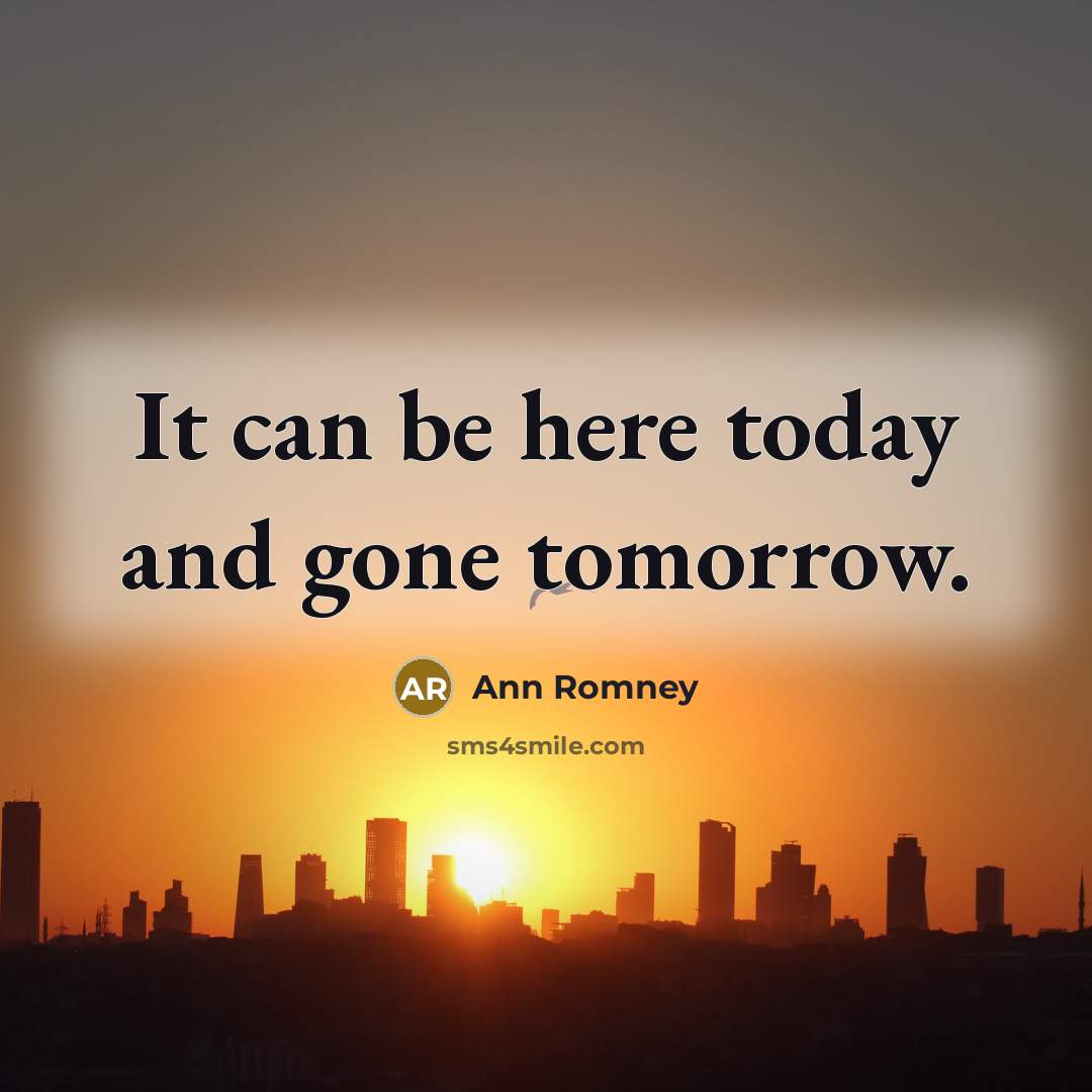 “It can be here today and gone tomorrow.” quote by Ann Romney