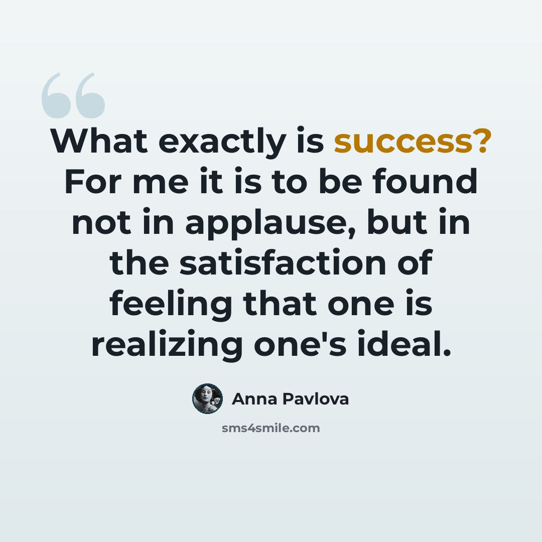 “What exactly is success? For me it is to be found not in applause, but in the satisfaction of feeling that one is realizing one's ideal.” quote by Anna Pavlova