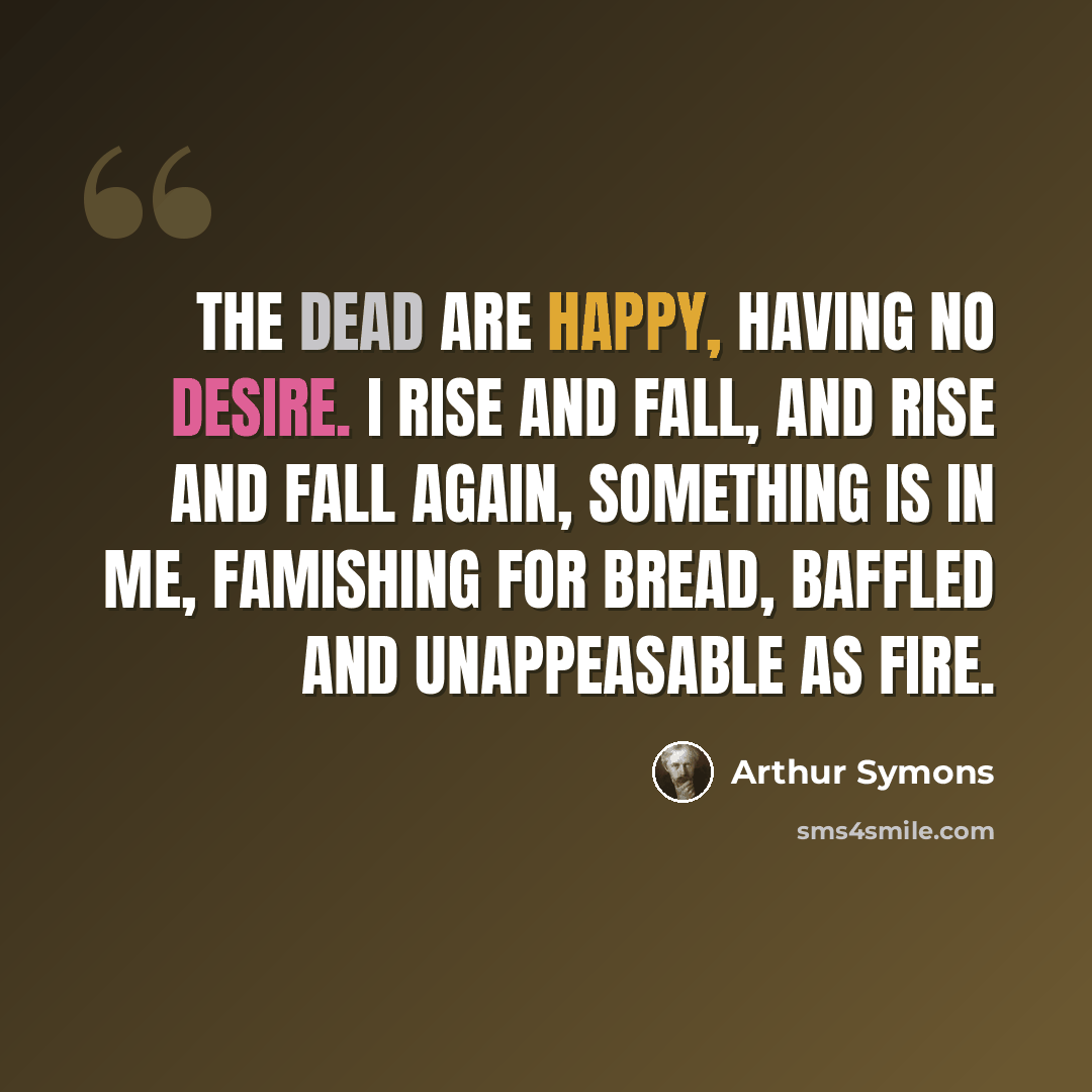 “The dead are happy, having no desire. I rise and fall, and rise and fall again, Something is in me, famishing for bread, Baffled and unappeasable as fire.” quote by Arthur Symons