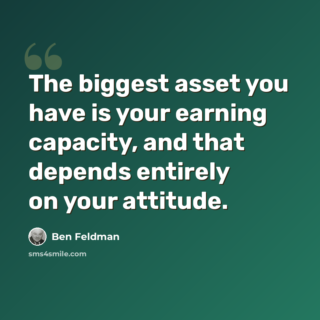 “The biggest asset you have is your earning capacity, and that depends entirely on your attitude.” quote by Ben Feldman