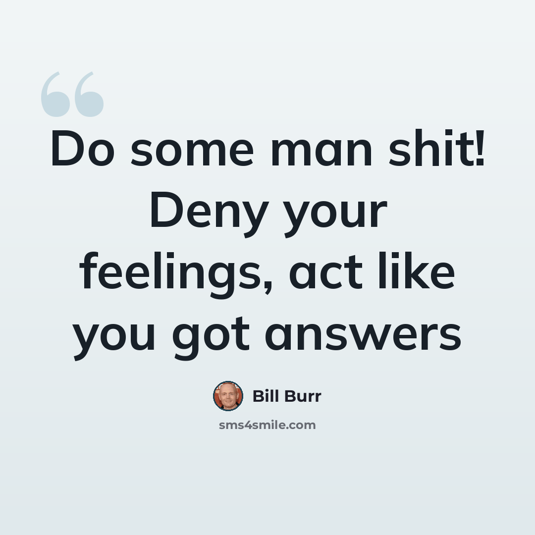“Do some man shit! Deny your feelings, act like you got answers” quote by Bill Burr