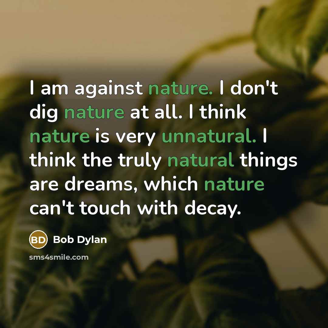 “I am against nature. I don't dig nature at all. I think nature is very unnatural. I think the truly natural things are dreams, which nature can't touch with decay.” quote by Bob Dylan