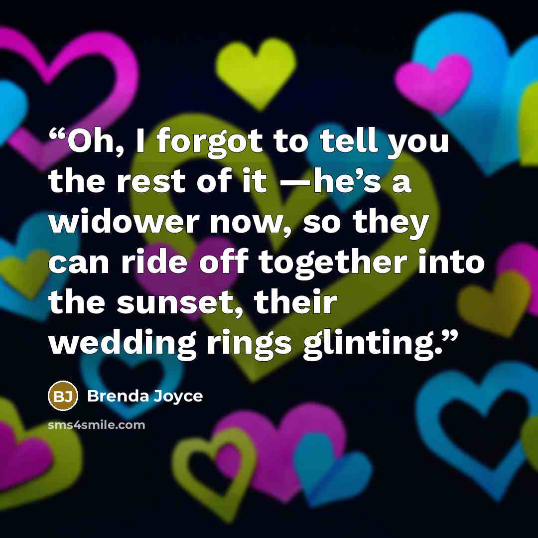 “Oh, I forgot to tell you the rest of it —he’s a widower now, so they can ride off together into the sunset, their wedding rings glinting.” quote by Brenda Joyce
