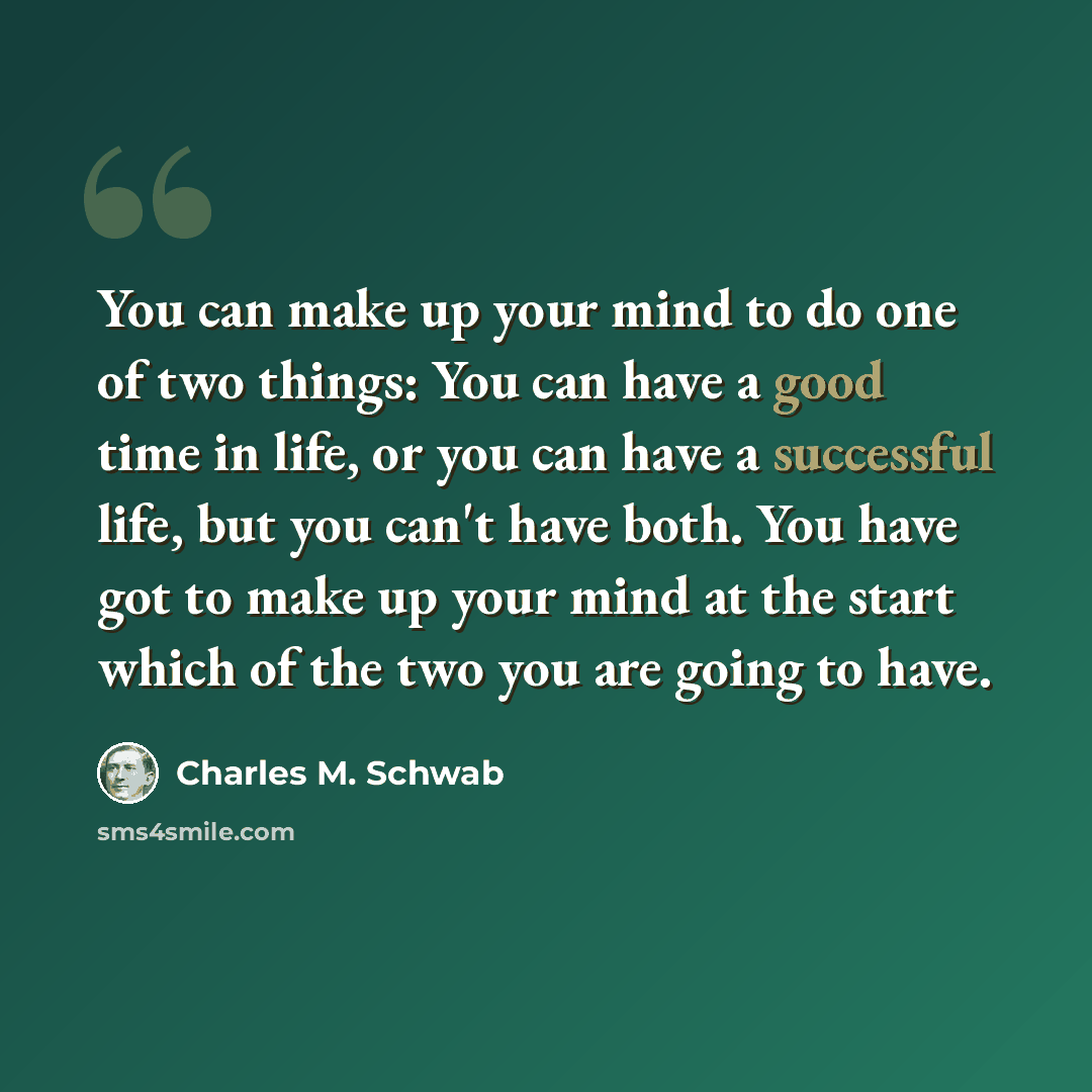 “You can make up your mind to do one of two things: You can have a good time in life, or you can have a successful life, but you can't have both. You have got to make up your mind at the start which of the two you are going to have.” quote by Charles M. Schwab