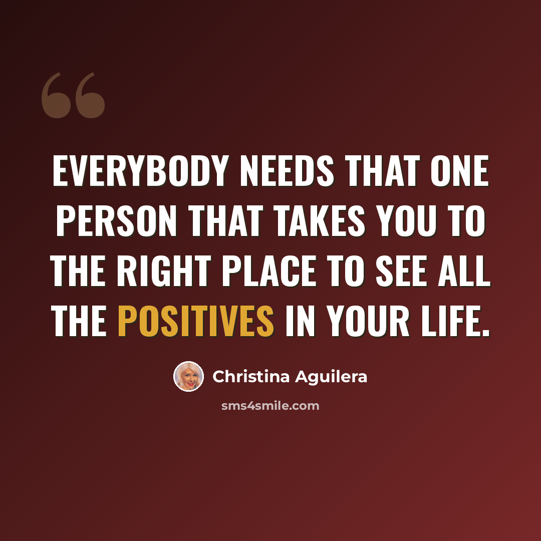 “Everybody needs that one person that takes you to the right place to see all the positives in your life.” quote by Christina Aguilera