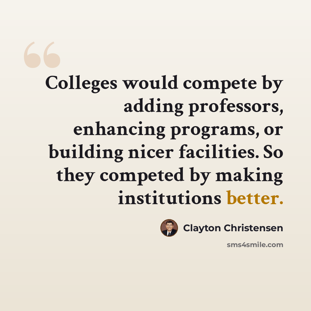 “Colleges would compete by adding professors, enhancing programs, or building nicer facilities. So they competed by making institutions better.” quote by Clayton Christensen
