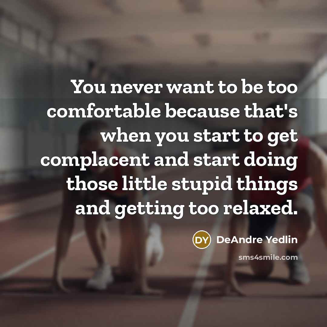 “You never want to be too comfortable because that's when you start to get complacent and start doing those little stupid things and getting too relaxed.” quote by DeAndre Yedlin