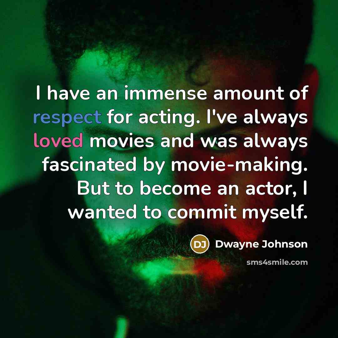 “I have an immense amount of respect for acting. I've always loved movies and was always fascinated by movie-making. But to become an actor, I wanted to commit myself.” quote by Dwayne Johnson