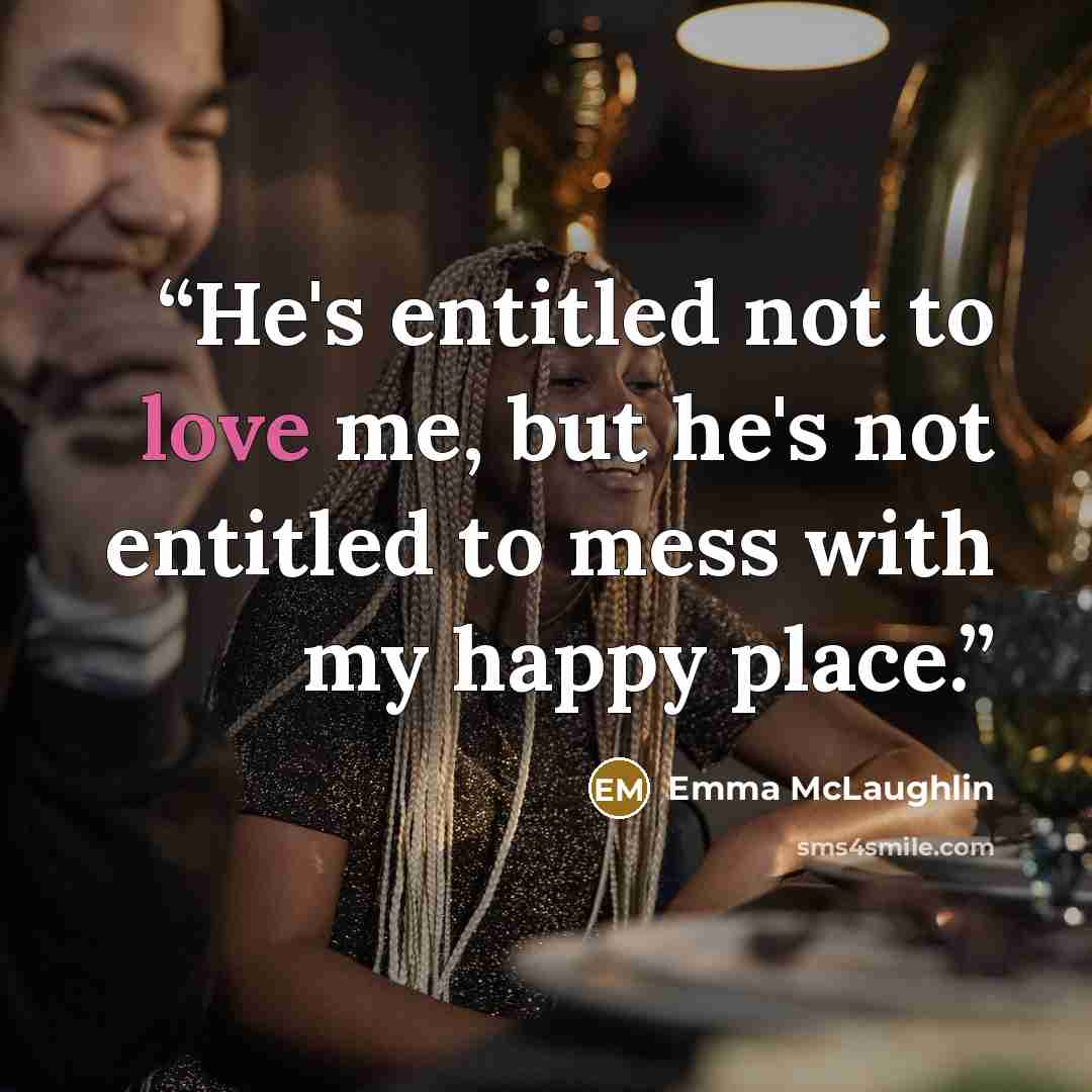 “He's entitled not to love me, but he's not entitled to mess with my happy place.” quote by Emma McLaughlin