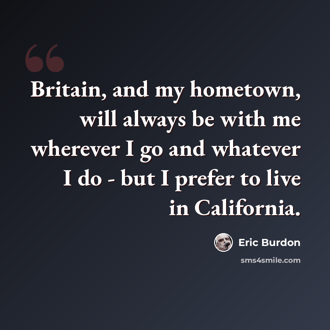 “Britain, and my hometown, will always be with me wherever I go and whatever I do - but I prefer to live in California.” quote by Eric Burdon