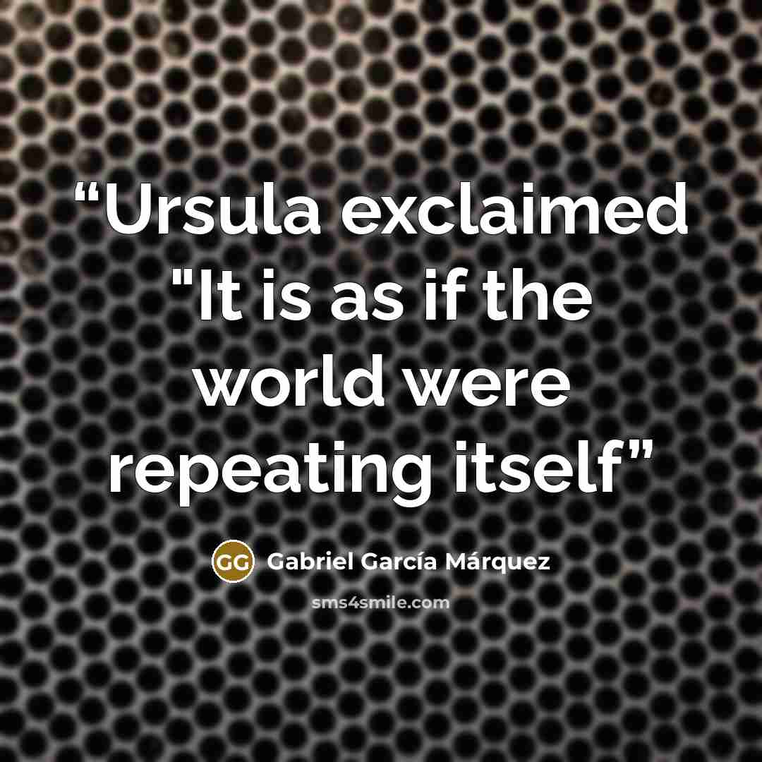 “Ursula exclaimed "It is as if the world were repeating itself” quote by Gabriel García Márquez