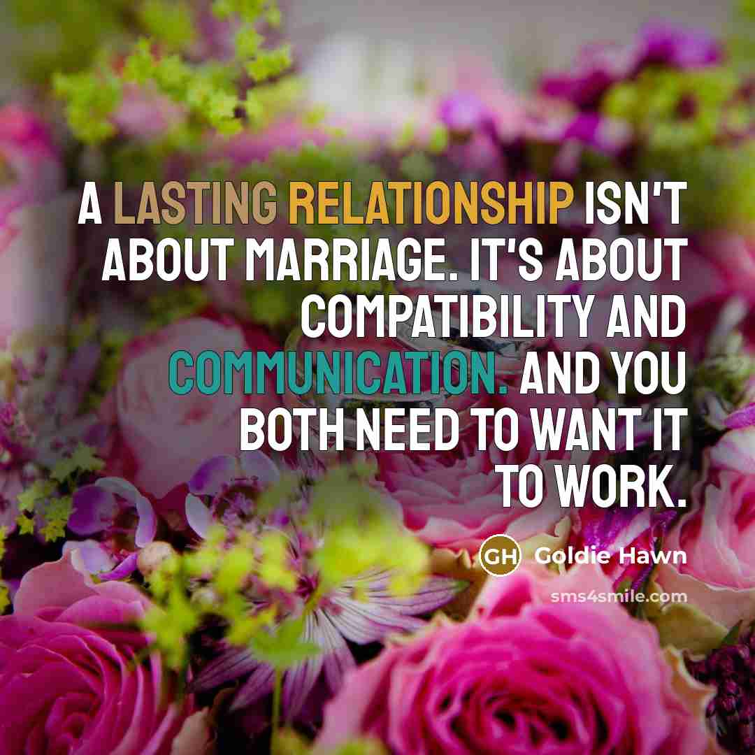 “A lasting relationship isn't about marriage. It's about compatibility and communication. And you both need to want it to work.” quote by Goldie Hawn