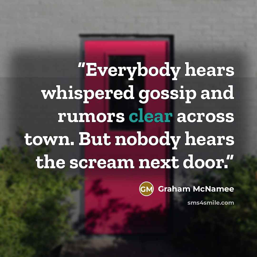 “Everybody hears whispered gossip and rumors clear across town. But nobody hears the scream next door.” quote by Graham McNamee