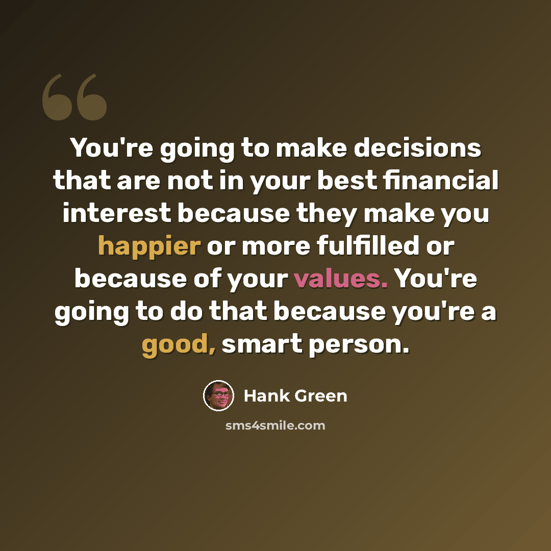 “You're going to make decisions that are not in your best financial interest because they make you happier or more fulfilled or because of your values. You're going to do that because you're a good, smart person.” quote by Hank Green