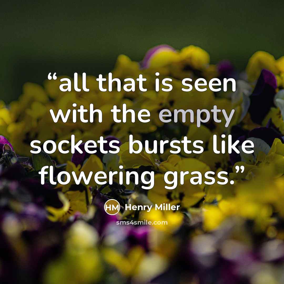 “all that is seen with the empty sockets bursts like flowering grass.” quote by Henry Miller