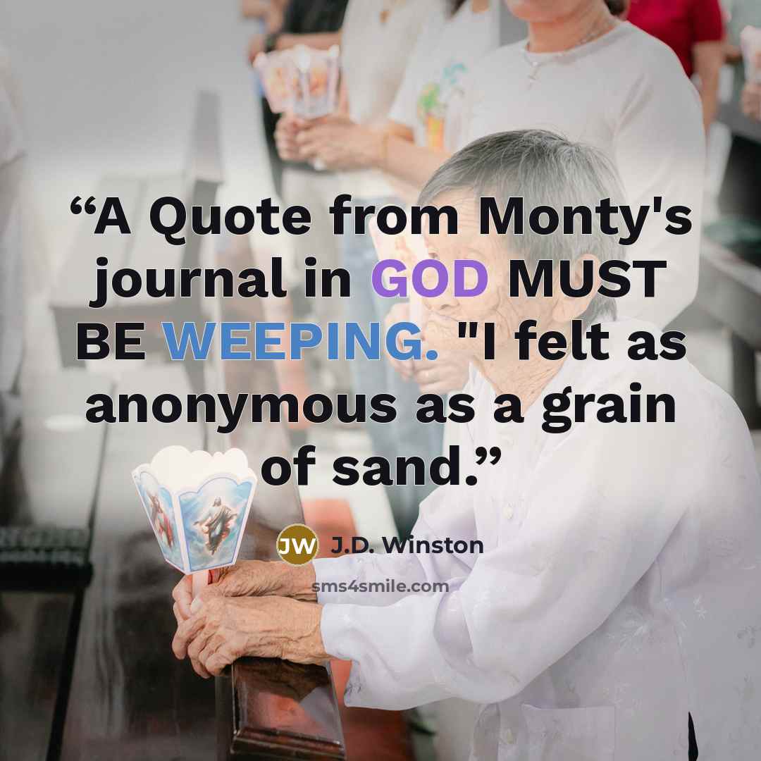 “A Quote from Monty's journal in GOD MUST BE WEEPING. "I felt as anonymous as a grain of sand.” quote by J.D. Winston