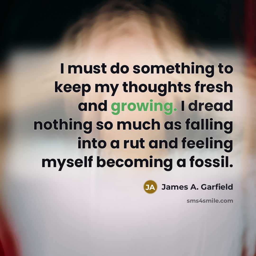 “I must do something to keep my thoughts fresh and growing. I dread nothing so much as falling into a rut and feeling myself becoming a fossil.” quote by James A. Garfield