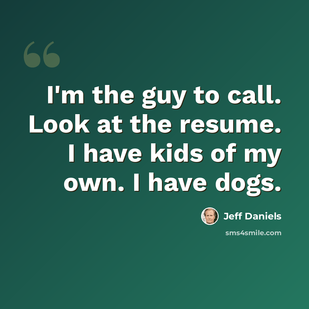 “I'm the guy to call. Look at the resume. I have kids of my own. I have dogs.” quote by Jeff Daniels
