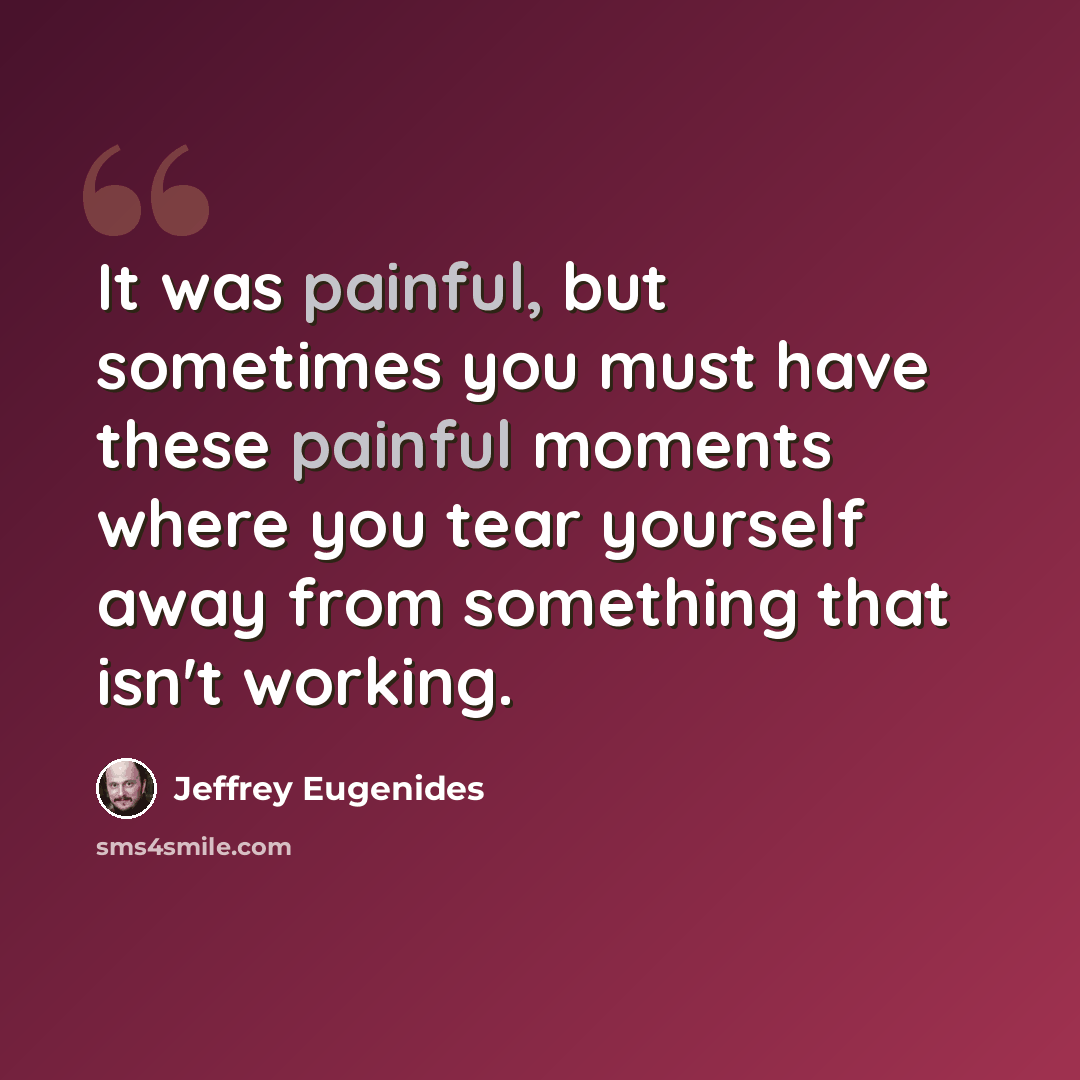 “It was painful, but sometimes you must have these painful moments where you tear yourself away from something that isn't working.” quote by Jeffrey Eugenides