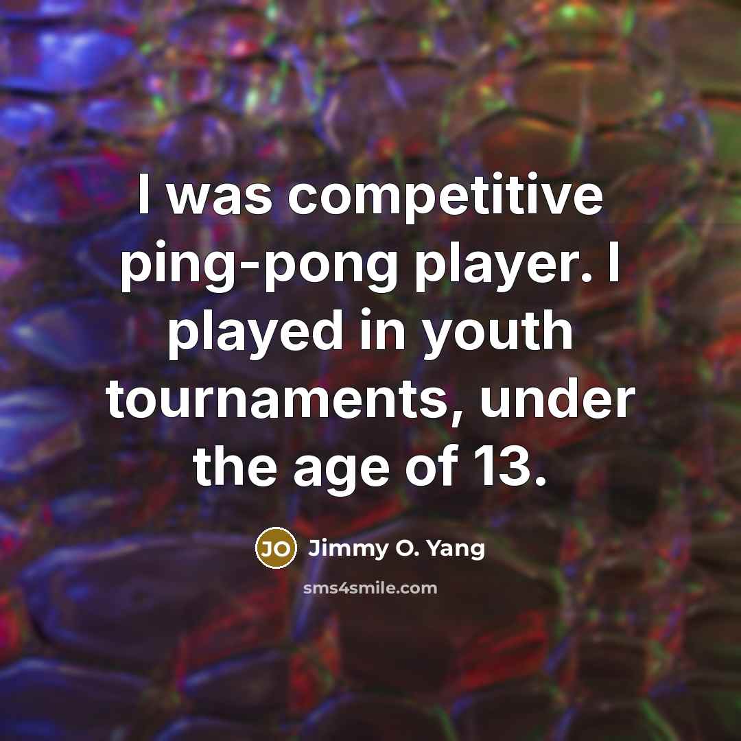 “I was competitive ping-pong player. I played in youth tournaments, under the age of 13.” quote by Jimmy O. Yang