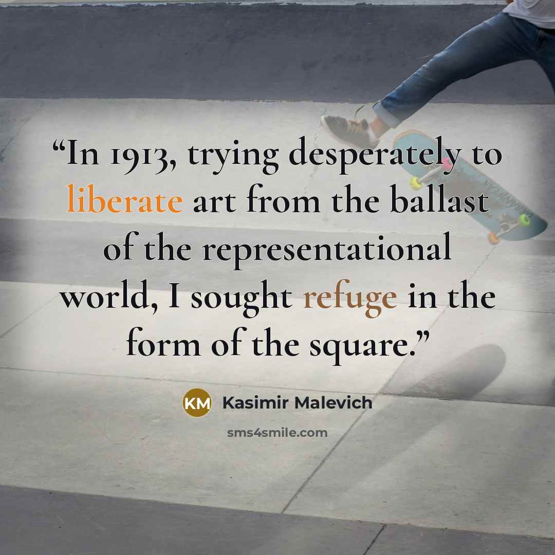 “In 1913, trying desperately to liberate art from the ballast of the representational world, I sought refuge in the form of the square.” quote by Kasimir Malevich