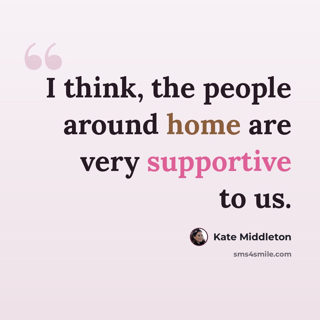 “I think, the people around home are very supportive to us.” quote by Kate Middleton