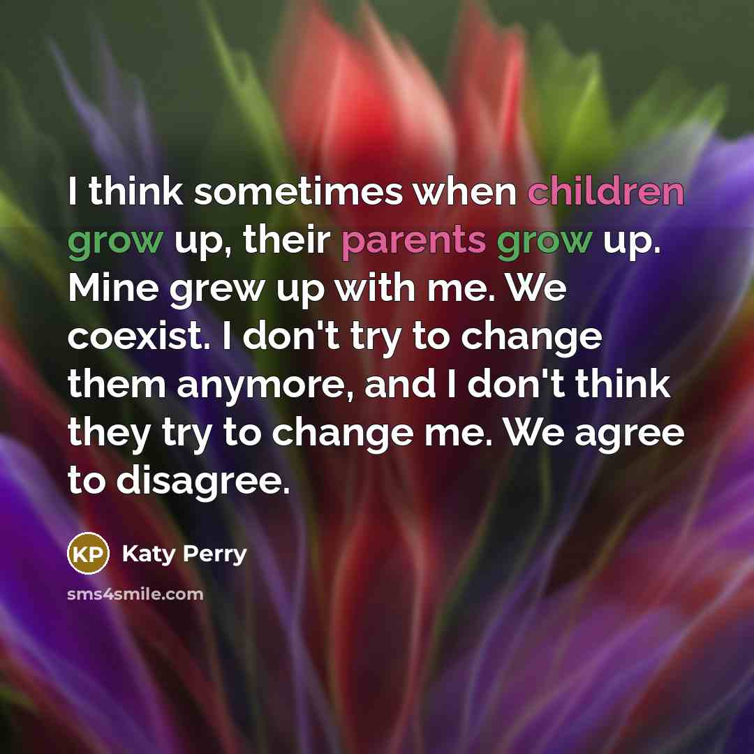 “I think sometimes when children grow up, their parents grow up. Mine grew up with me. We coexist. I don't try to change them anymore, and I don't think they try to change me. We agree to disagree.” quote by Katy Perry