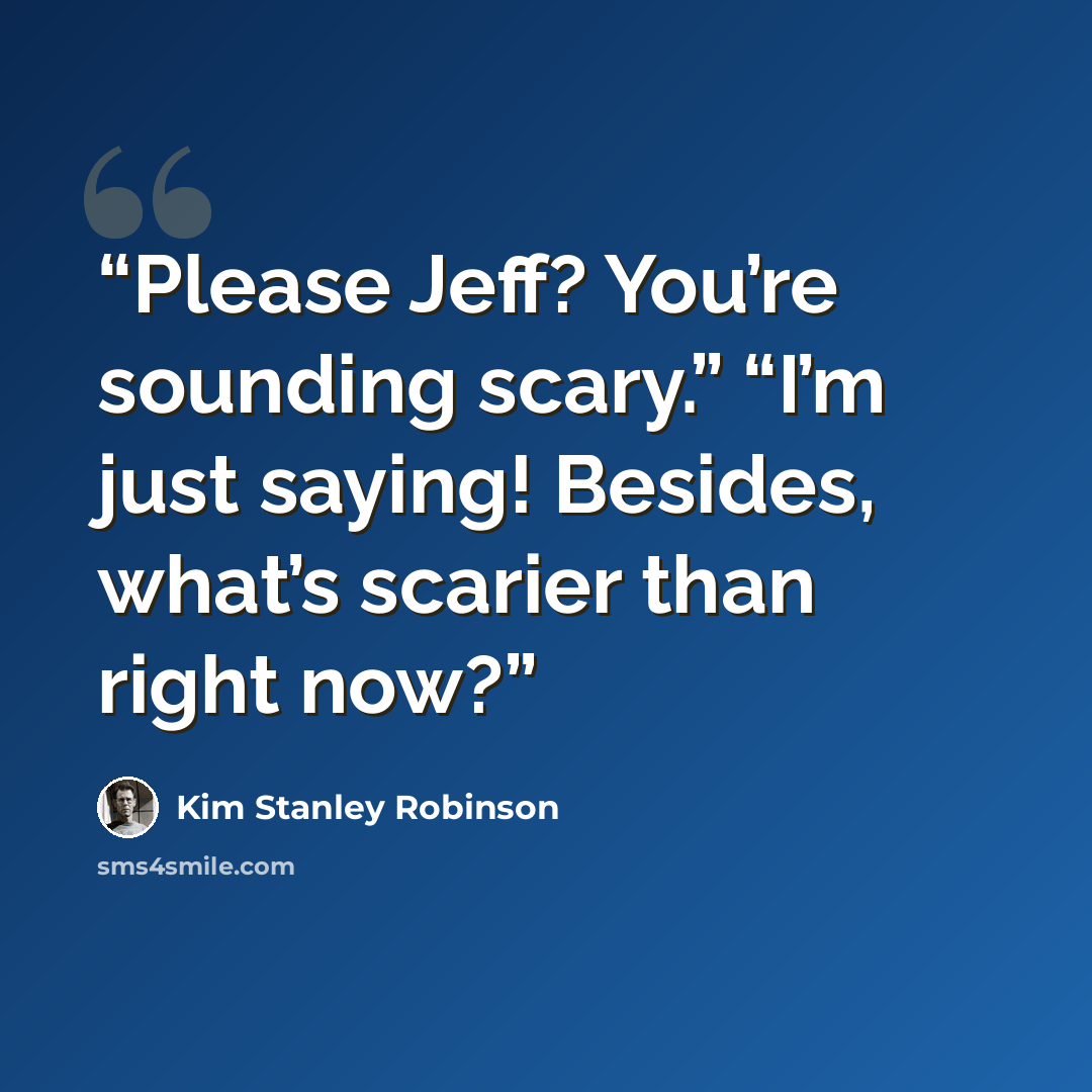 “Please Jeff? You’re sounding scary.” “I’m just saying! Besides, what’s scarier than right now?” quote by Kim Stanley Robinson