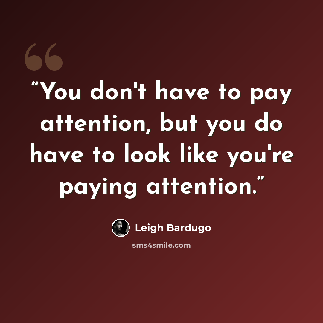 “You don't have to pay attention, but you do have to look like you're paying attention.” quote by Leigh Bardugo