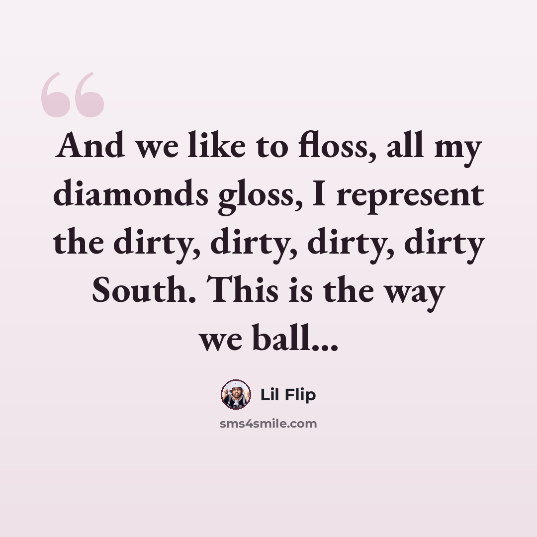 “And we like to floss, all my diamonds gloss, I represent the dirty, dirty, dirty, dirty South. This is the way we ball...” quote by Lil Flip