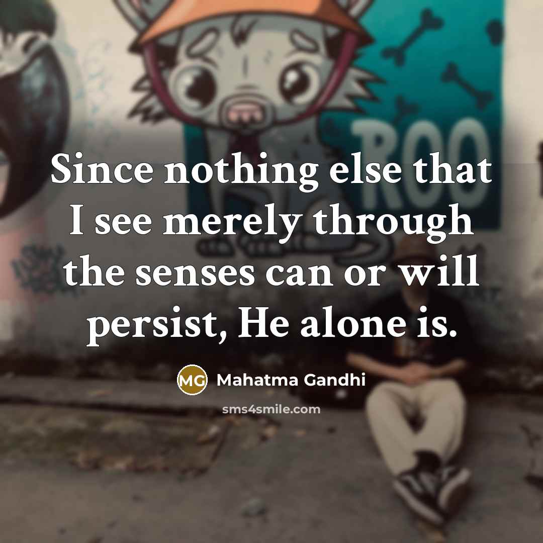 “Since nothing else that I see merely through the senses can or will persist, He alone is.” quote by Mahatma Gandhi